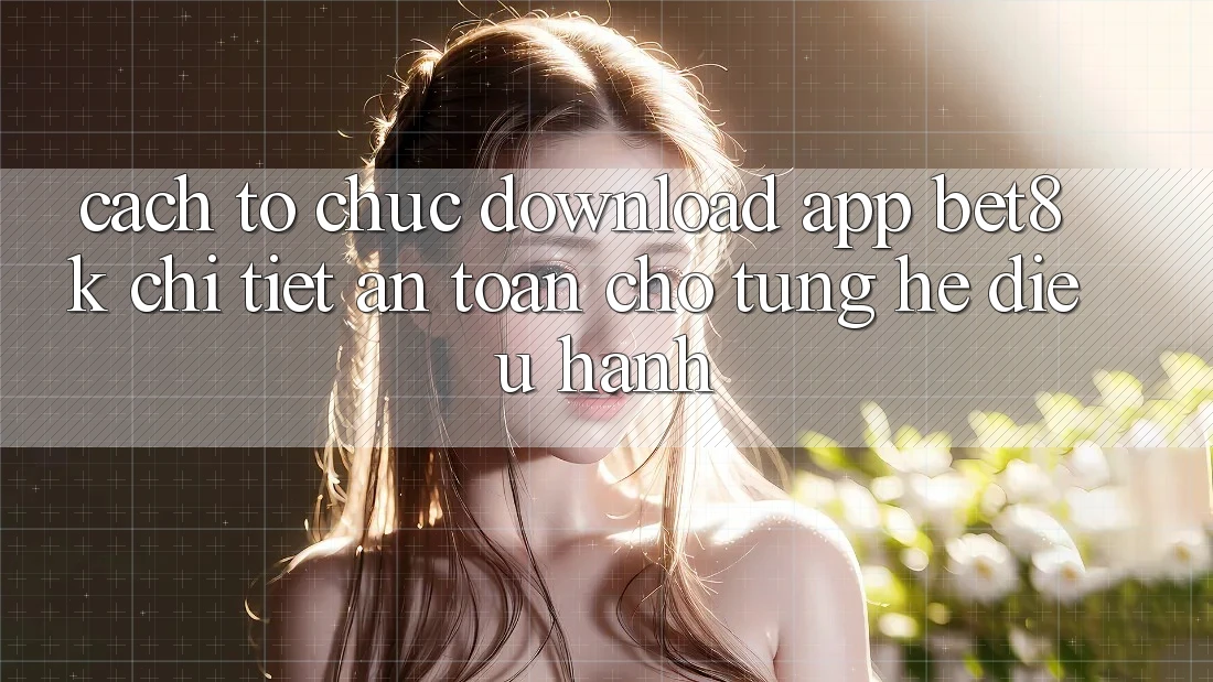 Cách tổ chức Download App Bet8k Chi Tiết, An Toàn Cho Từng Hệ Điều Hành Cách tổ chức Download App Bet8k Chi Tiết, An Toàn Cho Từng Hệ Điều Hành