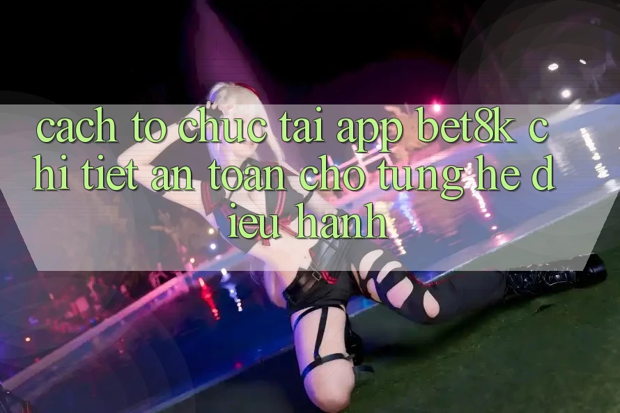 Cách tổ chức Tải App Bet8k Chi Tiết, An Toàn Cho Từng Hệ Điều Hành