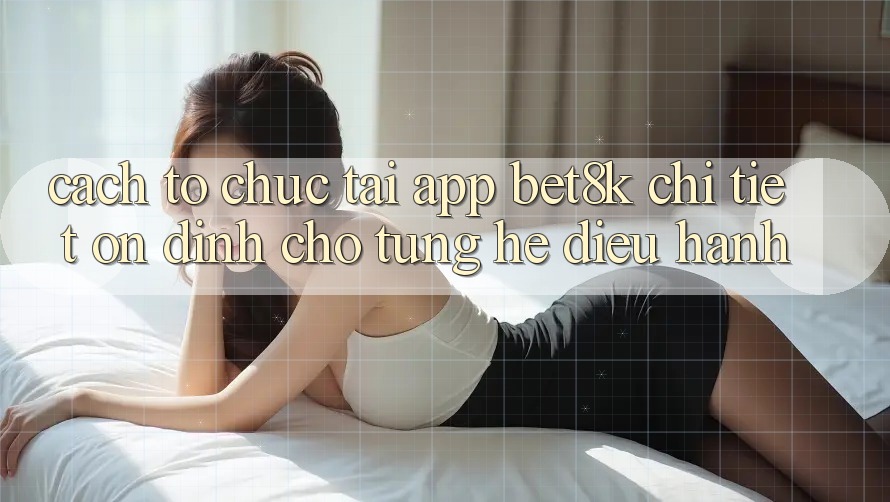 Cách tổ chức Tải App Bet8k Chi Tiết, Ổn định Cho Từng Hệ Điều Hành