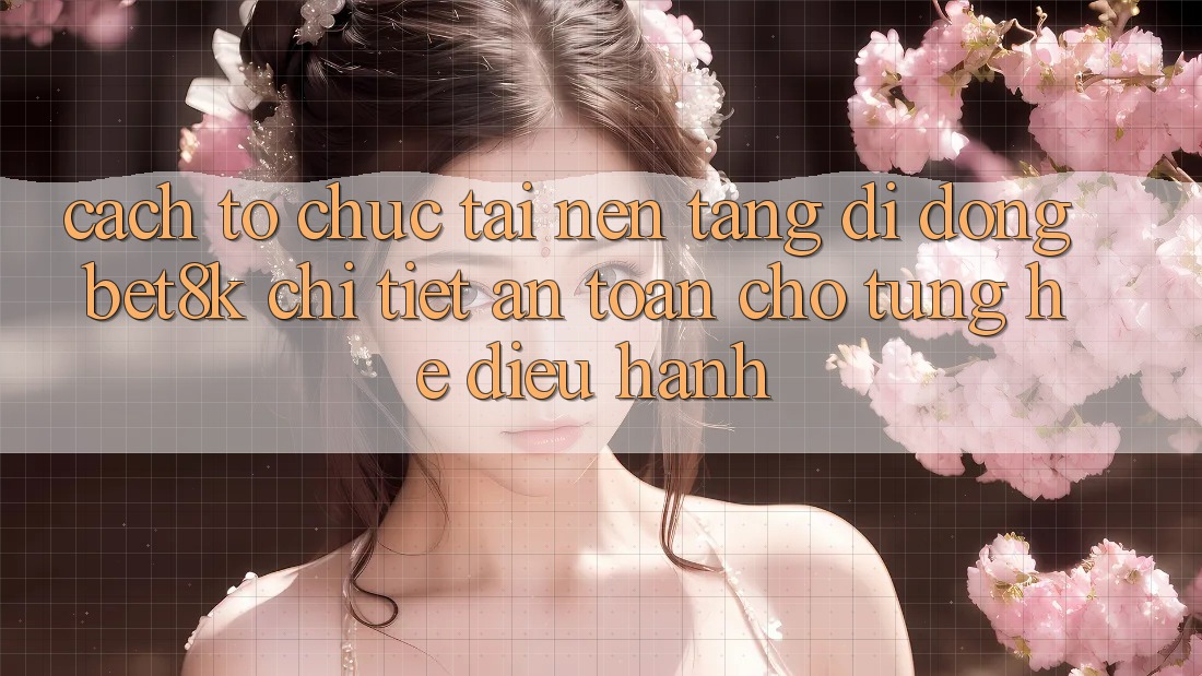 Cách tổ chức Tải Nền tảng di động Bet8k Chi Tiết, An Toàn Cho Từng Hệ Điều Hành