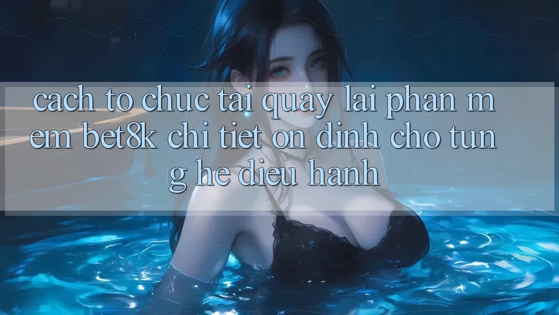 Cách tổ chức Tải quay lại Phần mềm Bet8k Chi Tiết, Ổn định Cho Từng Hệ Điều Hành