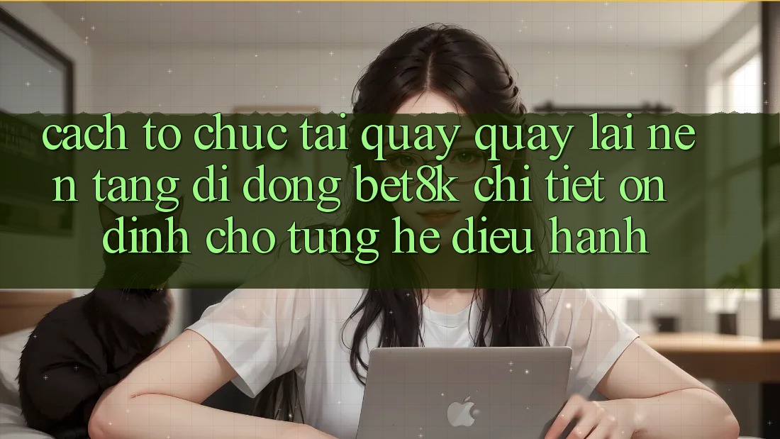 Cách tổ chức Tải quay quay lại Nền tảng di động Bet8k Chi Tiết, Ổn định Cho Từng Hệ Điều Hành Cách tổ chức Tải quay quay lại Nền tảng di động Bet8k Chi Tiết, Ổn định Cho Từng Hệ Điều Hành
