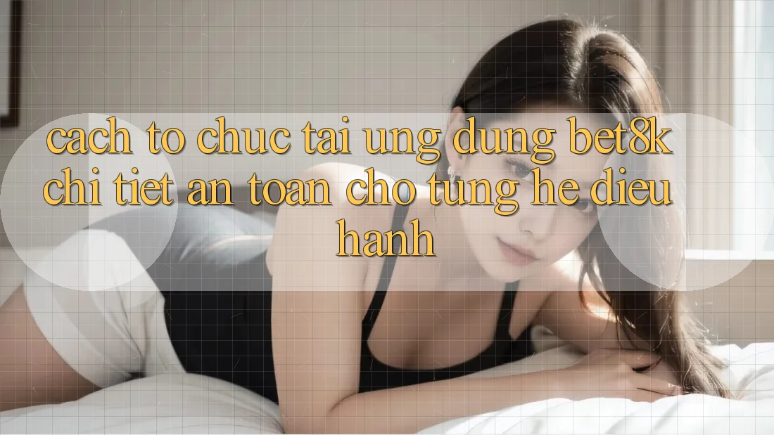 Cách tổ chức Tải Ứng dụng Bet8k Chi Tiết, An Toàn Cho Từng Hệ Điều Hành