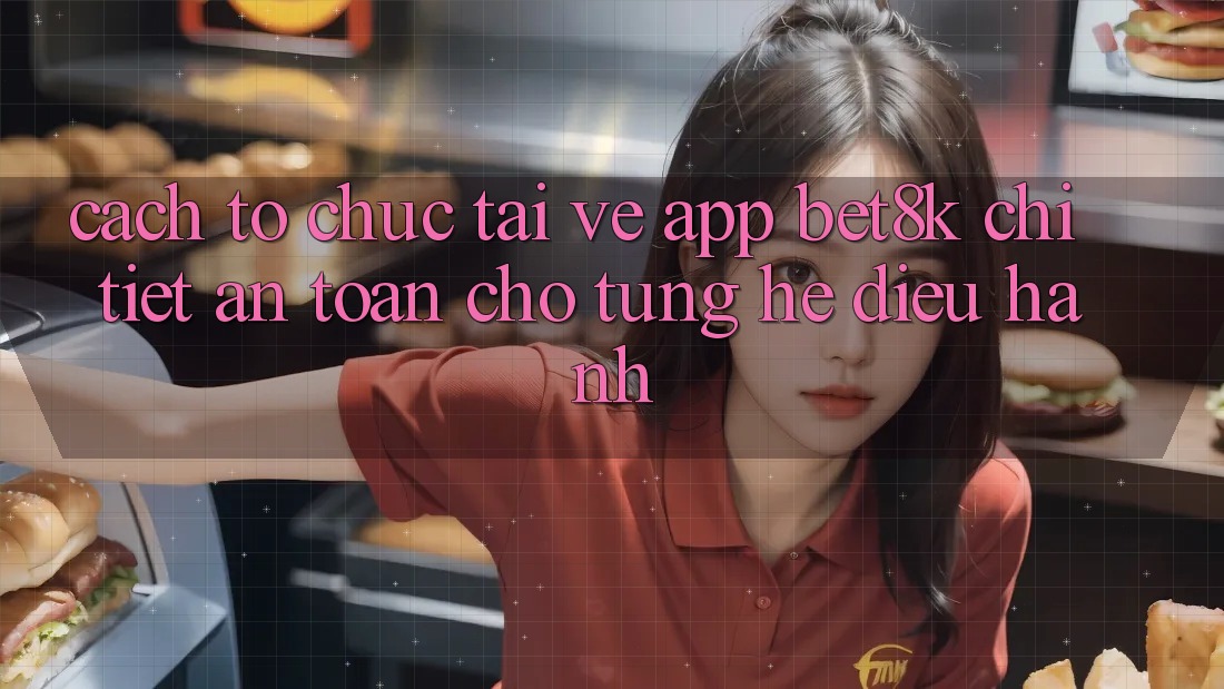 Cách tổ chức Tải về App Bet8k Chi Tiết, An Toàn Cho Từng Hệ Điều Hành
