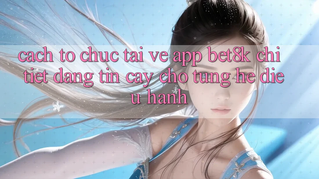 Cách tổ chức Tải về App Bet8k Chi Tiết, Đáng tin cậy Cho Từng Hệ Điều Hành Cách tổ chức Tải về App Bet8k Chi Tiết, Đáng tin cậy Cho Từng Hệ Điều Hành