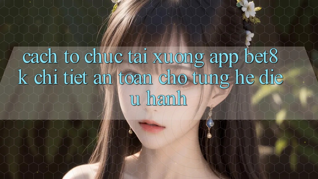 Cách tổ chức Tải xuống App Bet8k Chi Tiết, An Toàn Cho Từng Hệ Điều Hành Cách tổ chức Tải xuống App Bet8k Chi Tiết, An Toàn Cho Từng Hệ Điều Hành