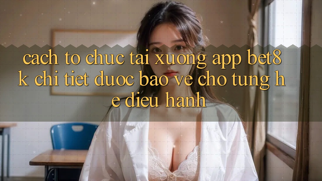 Cách tổ chức Tải xuống App Bet8k Chi Tiết, Được bảo vệ Cho Từng Hệ Điều Hành