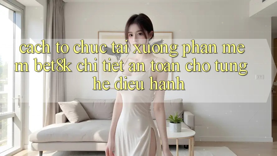 Cách tổ chức Tải xuống Phần mềm Bet8k Chi Tiết, An Toàn Cho Từng Hệ Điều Hành