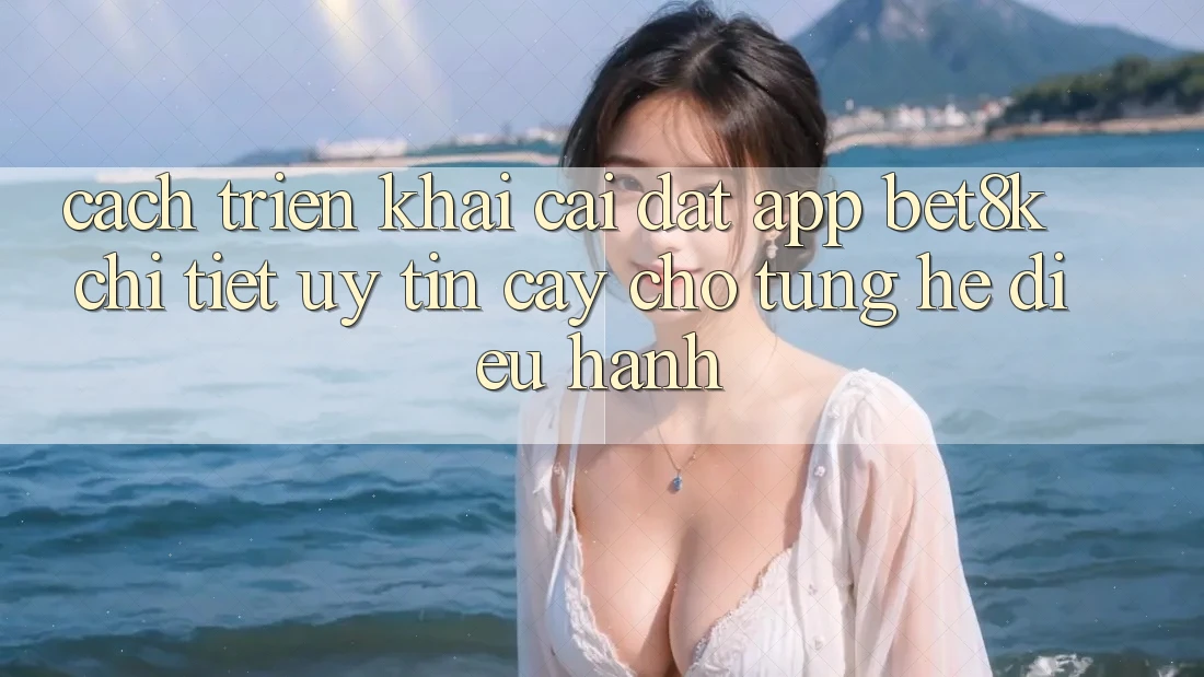 Cách triển khai Cài đặt App Bet8k Chi Tiết, Uy tín cậy Cho Từng Hệ Điều Hành