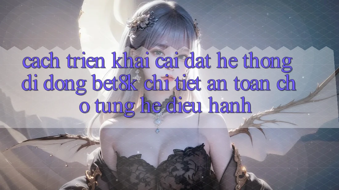 Cách triển khai Cài đặt Hệ thống di động Bet8k Chi Tiết, An Toàn Cho Từng Hệ Điều Hành Cách triển khai Cài đặt Hệ thống di động Bet8k Chi Tiết, An Toàn Cho Từng Hệ Điều Hành
