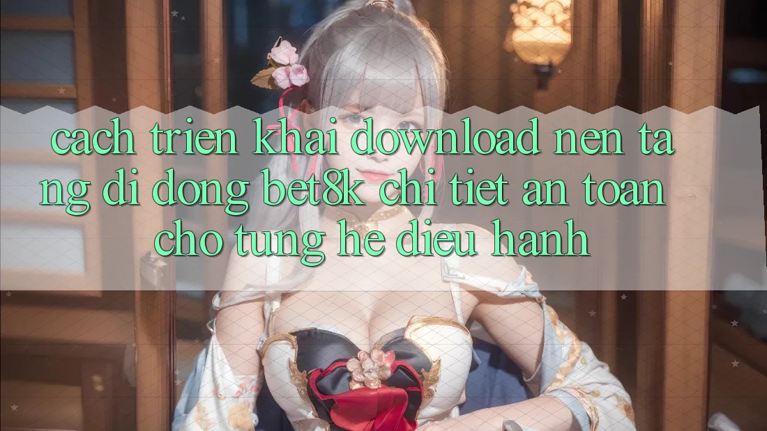 Cách triển khai Download Nền tảng di động Bet8k Chi Tiết, An Toàn Cho Từng Hệ Điều Hành Cách triển khai Download Nền tảng di động Bet8k Chi Tiết, An Toàn Cho Từng Hệ Điều Hành