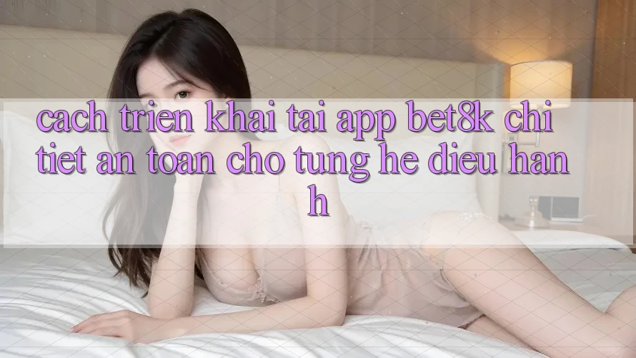 Cách triển khai Tải App Bet8k Chi Tiết, An Toàn Cho Từng Hệ Điều Hành Cách triển khai Tải App Bet8k Chi Tiết, An Toàn Cho Từng Hệ Điều Hành