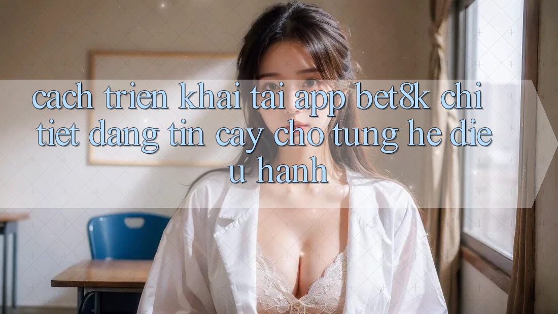 Cách triển khai Tải App Bet8k Chi Tiết, Đáng tin cậy Cho Từng Hệ Điều Hành Cách triển khai Tải App Bet8k Chi Tiết, Đáng tin cậy Cho Từng Hệ Điều Hành