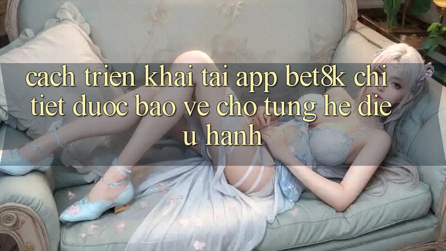 Cách triển khai Tải App Bet8k Chi Tiết, Được bảo vệ Cho Từng Hệ Điều Hành