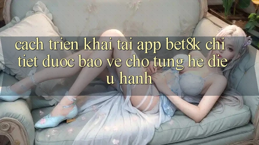 Cách triển khai Tải App Bet8k Chi Tiết, Được bảo vệ Cho Từng Hệ Điều Hành Cách triển khai Tải App Bet8k Chi Tiết, Được bảo vệ Cho Từng Hệ Điều Hành