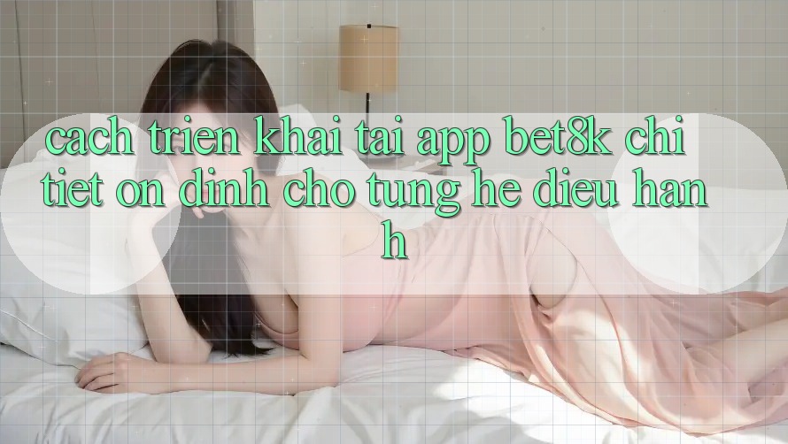 Cách triển khai Tải App Bet8k Chi Tiết, Ổn định Cho Từng Hệ Điều Hành Cách triển khai Tải App Bet8k Chi Tiết, Ổn định Cho Từng Hệ Điều Hành