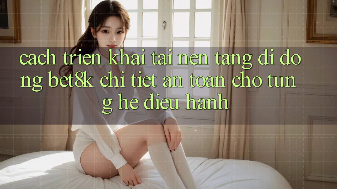 Cách triển khai Tải Nền tảng di động Bet8k Chi Tiết, An Toàn Cho Từng Hệ Điều Hành Cách triển khai Tải Nền tảng di động Bet8k Chi Tiết, An Toàn Cho Từng Hệ Điều Hành
