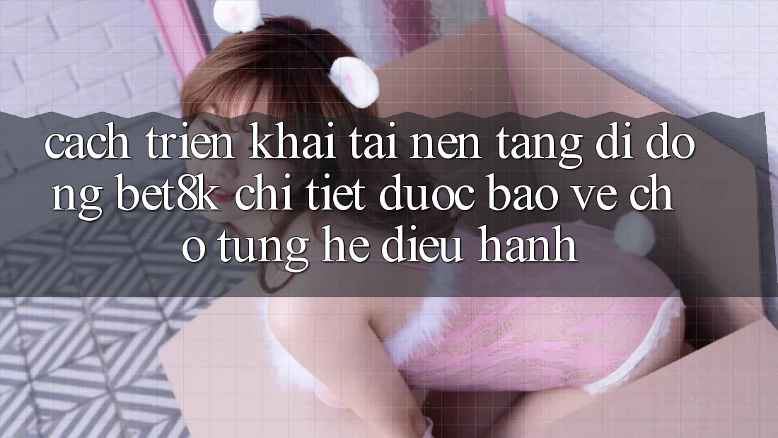 Cách triển khai Tải Nền tảng di động Bet8k Chi Tiết, Được bảo vệ Cho Từng Hệ Điều Hành Cách triển khai Tải Nền tảng di động Bet8k Chi Tiết, Được bảo vệ Cho Từng Hệ Điều Hành