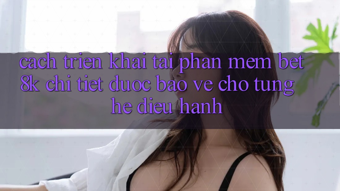 Cách triển khai Tải Phần mềm Bet8k Chi Tiết, Được bảo vệ Cho Từng Hệ Điều Hành