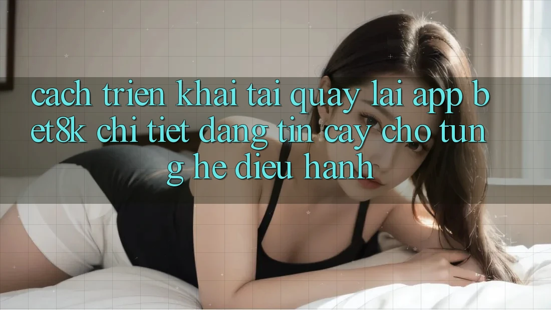 Cách triển khai Tải quay lại App Bet8k Chi Tiết, Đáng tin cậy Cho Từng Hệ Điều Hành Cách triển khai Tải quay lại App Bet8k Chi Tiết, Đáng tin cậy Cho Từng Hệ Điều Hành