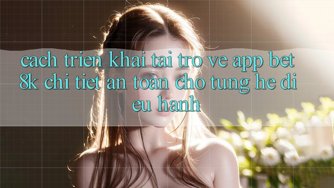 Cách triển khai Tải trở về App Bet8k Chi Tiết, An Toàn Cho Từng Hệ Điều Hành Cách triển khai Tải trở về App Bet8k Chi Tiết, An Toàn Cho Từng Hệ Điều Hành
