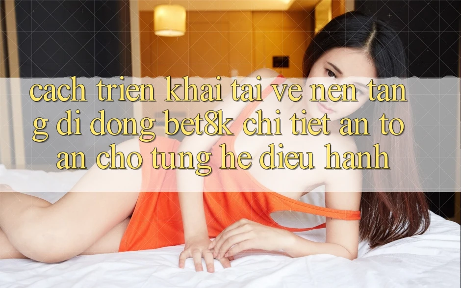 Cách triển khai Tải về Nền tảng di động Bet8k Chi Tiết, An Toàn Cho Từng Hệ Điều Hành Cách triển khai Tải về Nền tảng di động Bet8k Chi Tiết, An Toàn Cho Từng Hệ Điều Hành