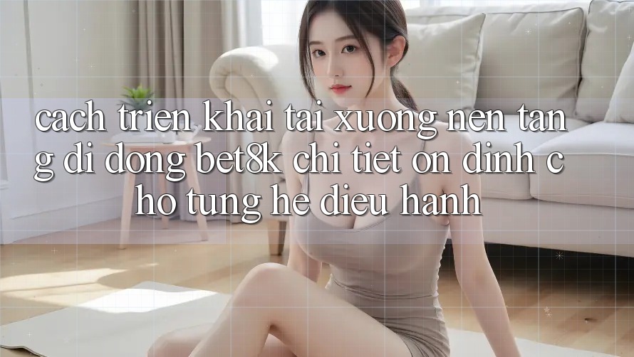 Cách triển khai Tải xuống Nền tảng di động Bet8k Chi Tiết, Ổn định Cho Từng Hệ Điều Hành Cách triển khai Tải xuống Nền tảng di động Bet8k Chi Tiết, Ổn định Cho Từng Hệ Điều Hành