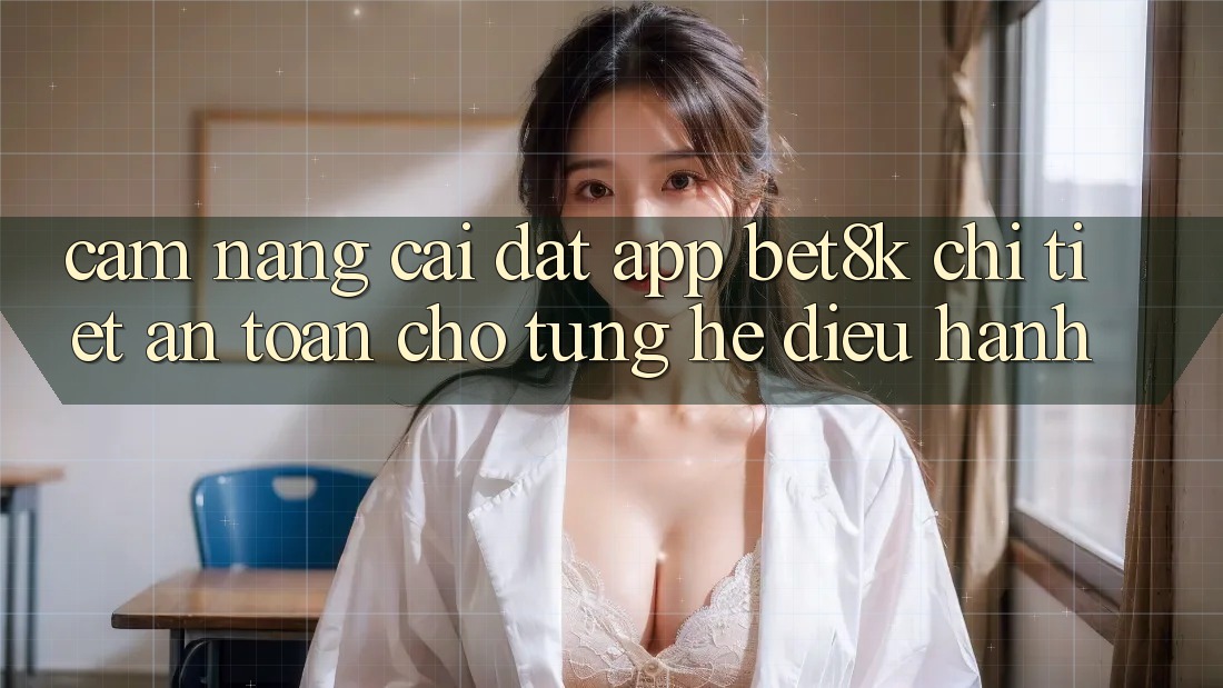 Cẩm nang Cài đặt App Bet8k Chi Tiết, An Toàn Cho Từng Hệ Điều Hành Cẩm nang Cài đặt App Bet8k Chi Tiết, An Toàn Cho Từng Hệ Điều Hành