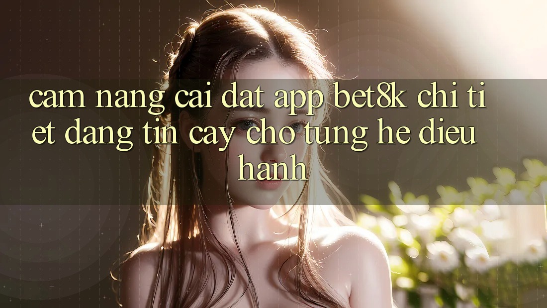 Cẩm nang Cài đặt App Bet8k Chi Tiết, Đáng tin cậy Cho Từng Hệ Điều Hành Cẩm nang Cài đặt App Bet8k Chi Tiết, Đáng tin cậy Cho Từng Hệ Điều Hành