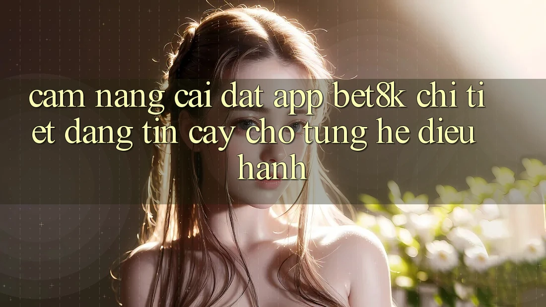 Cẩm nang Cài đặt App Bet8k Chi Tiết, Đáng tin cậy Cho Từng Hệ Điều Hành Cẩm nang Cài đặt App Bet8k Chi Tiết, Đáng tin cậy Cho Từng Hệ Điều Hành