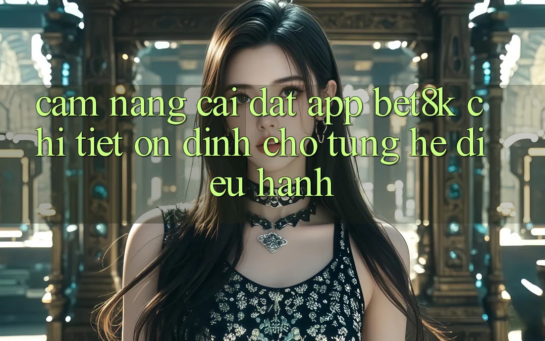 Cẩm nang Cài đặt App Bet8k Chi Tiết, Ổn định Cho Từng Hệ Điều Hành