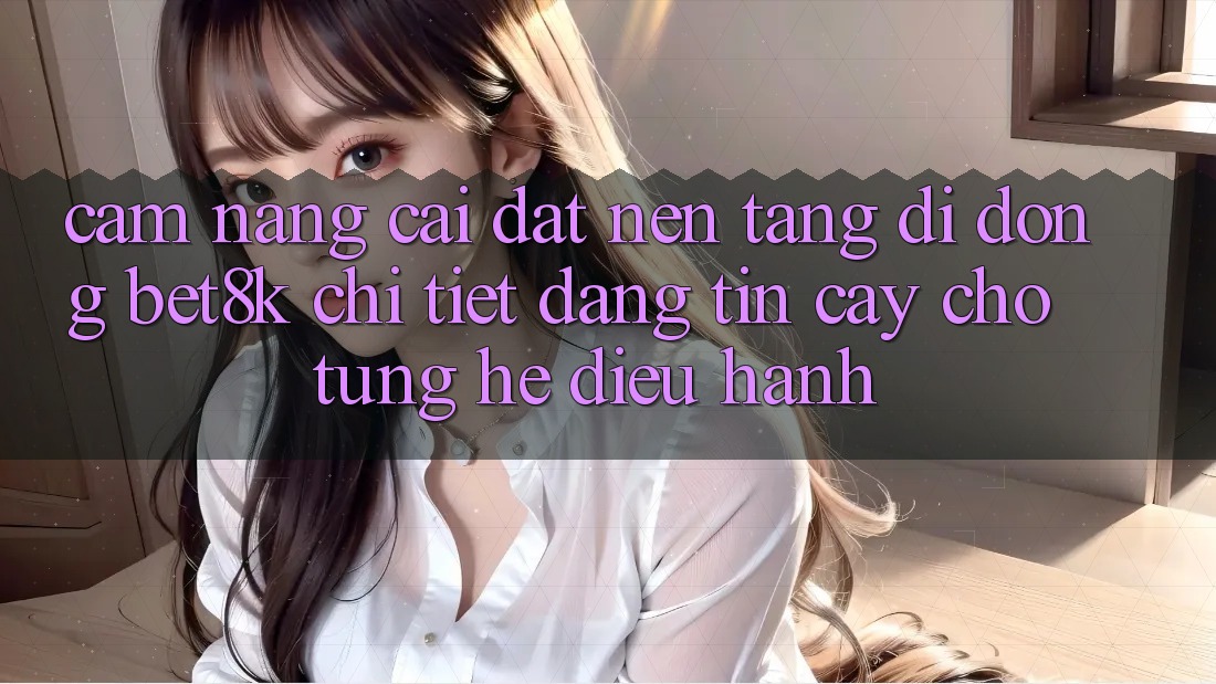 Cẩm nang Cài đặt Nền tảng di động Bet8k Chi Tiết, Đáng tin cậy Cho Từng Hệ Điều Hành Cẩm nang Cài đặt Nền tảng di động Bet8k Chi Tiết, Đáng tin cậy Cho Từng Hệ Điều Hành