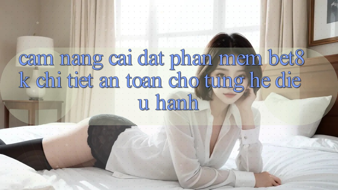Cẩm nang Cài đặt Phần mềm Bet8k Chi Tiết, An Toàn Cho Từng Hệ Điều Hành Cẩm nang Cài đặt Phần mềm Bet8k Chi Tiết, An Toàn Cho Từng Hệ Điều Hành