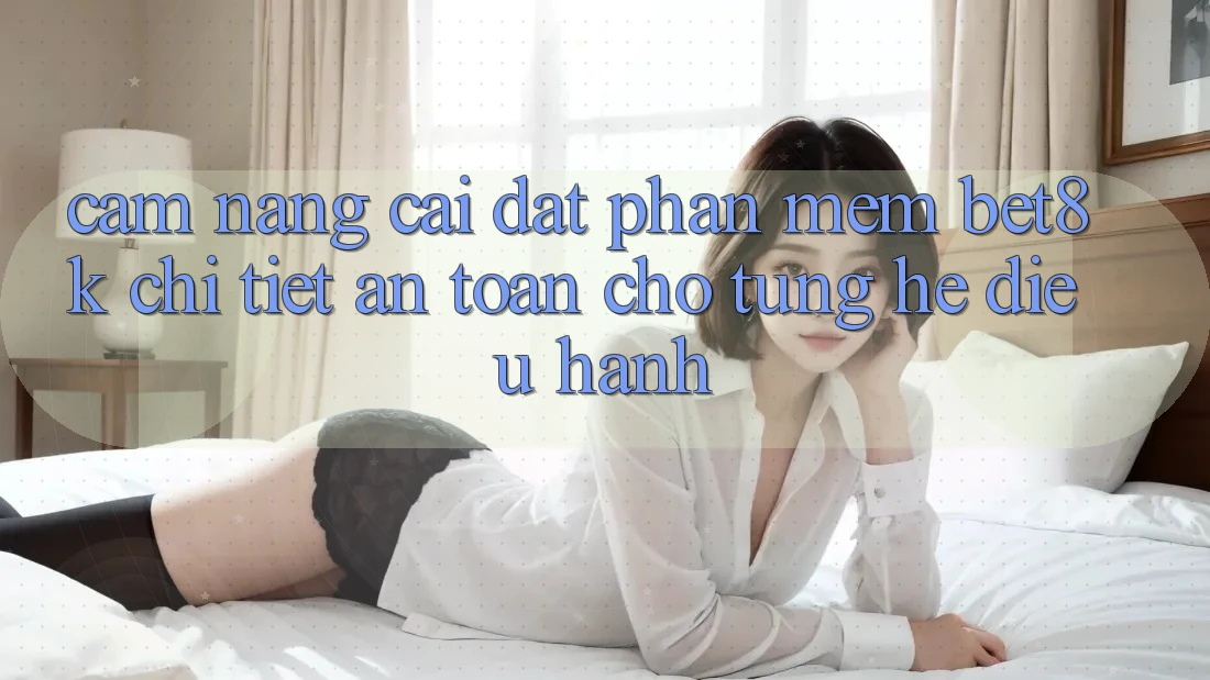 Cẩm nang Cài đặt Phần mềm Bet8k Chi Tiết, An Toàn Cho Từng Hệ Điều Hành
