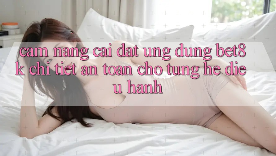 Cẩm nang Cài đặt Ứng dụng Bet8k Chi Tiết, An Toàn Cho Từng Hệ Điều Hành Cẩm nang Cài đặt Ứng dụng Bet8k Chi Tiết, An Toàn Cho Từng Hệ Điều Hành