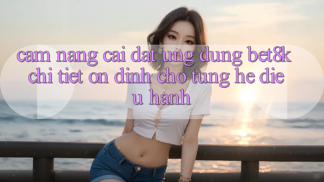 Cẩm nang Cài đặt Ứng dụng Bet8k Chi Tiết, Ổn định Cho Từng Hệ Điều Hành Cẩm nang Cài đặt Ứng dụng Bet8k Chi Tiết, Ổn định Cho Từng Hệ Điều Hành