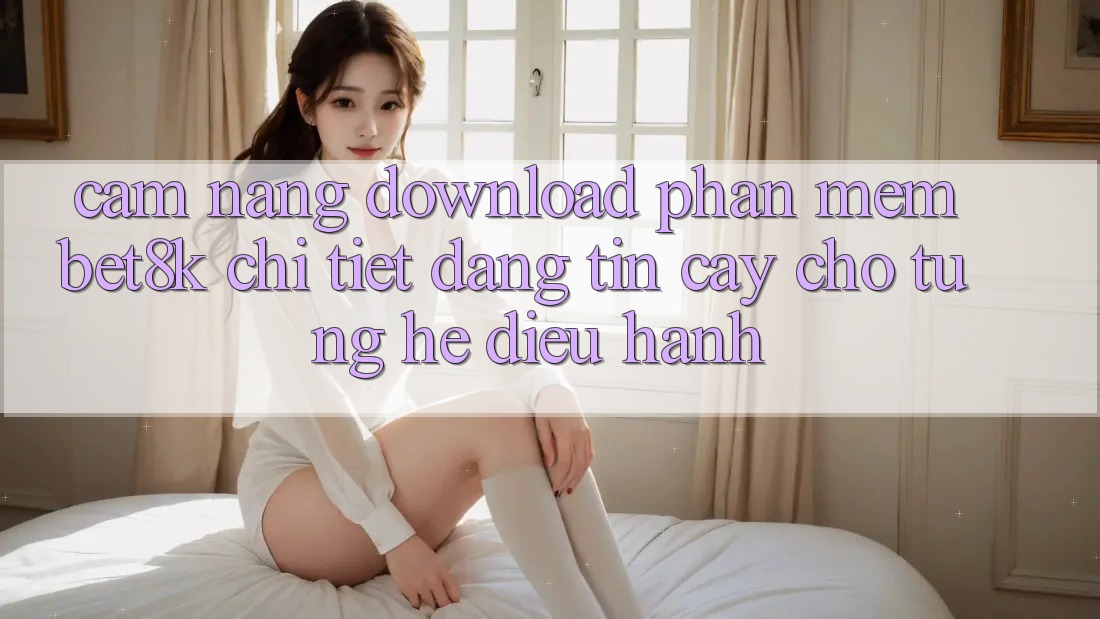 Cẩm nang Download Phần mềm Bet8k Chi Tiết, Đáng tin cậy Cho Từng Hệ Điều Hành Cẩm nang Download Phần mềm Bet8k Chi Tiết, Đáng tin cậy Cho Từng Hệ Điều Hành