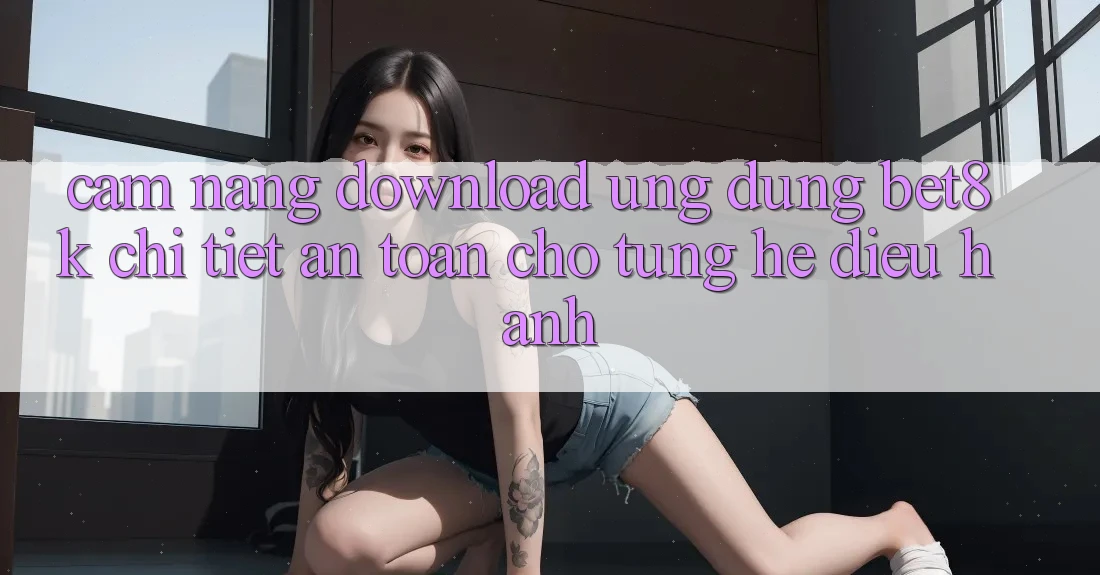 Cẩm nang Download Ứng dụng Bet8k Chi Tiết, An Toàn Cho Từng Hệ Điều Hành Cẩm nang Download Ứng dụng Bet8k Chi Tiết, An Toàn Cho Từng Hệ Điều Hành