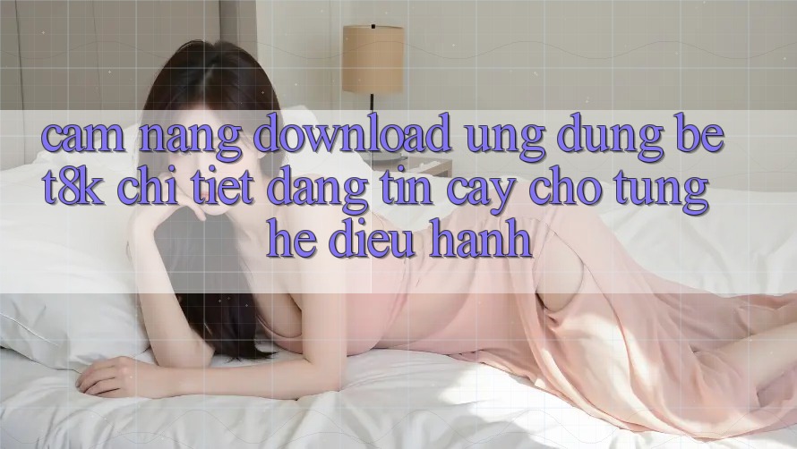 Cẩm nang Download Ứng dụng Bet8k Chi Tiết, Đáng tin cậy Cho Từng Hệ Điều Hành Cẩm nang Download Ứng dụng Bet8k Chi Tiết, Đáng tin cậy Cho Từng Hệ Điều Hành