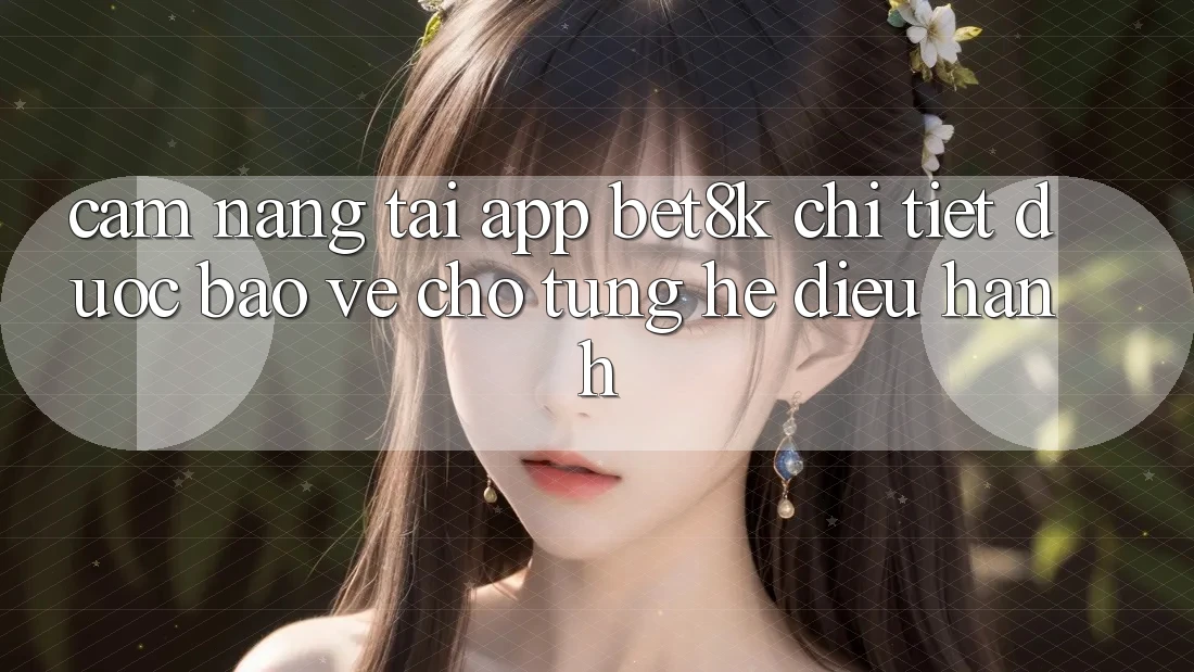 Cẩm nang Tải App Bet8k Chi Tiết, Được bảo vệ Cho Từng Hệ Điều Hành Cẩm nang Tải App Bet8k Chi Tiết, Được bảo vệ Cho Từng Hệ Điều Hành