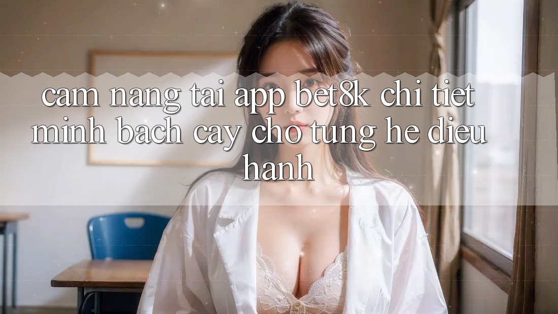 Cẩm nang Tải App Bet8k Chi Tiết, Minh bạch cậy Cho Từng Hệ Điều Hành Cẩm nang Tải App Bet8k Chi Tiết, Minh bạch cậy Cho Từng Hệ Điều Hành