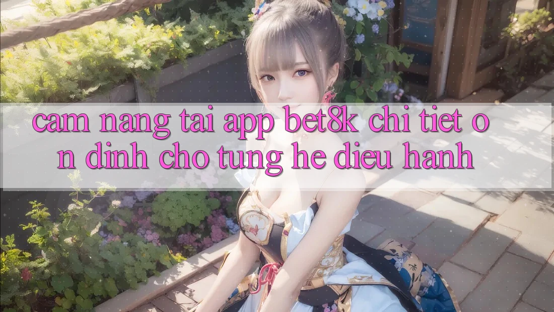 Cẩm nang Tải App Bet8k Chi Tiết, Ổn định Cho Từng Hệ Điều Hành Cẩm nang Tải App Bet8k Chi Tiết, Ổn định Cho Từng Hệ Điều Hành