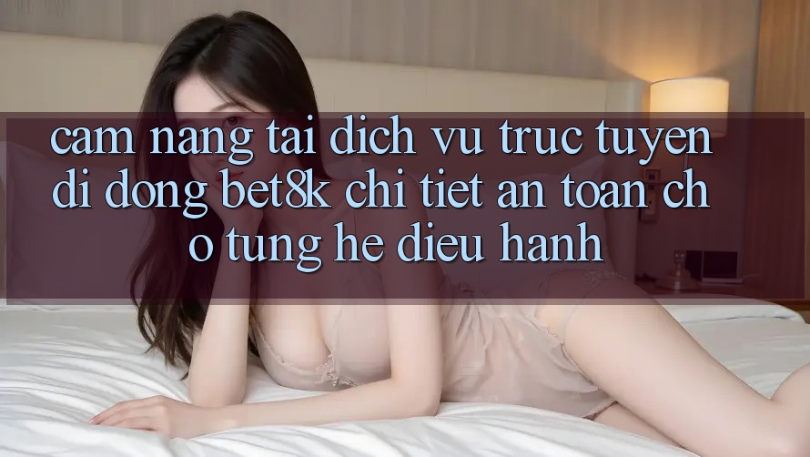 Cẩm nang Tải Dịch vụ trực tuyến di động Bet8k Chi Tiết, An Toàn Cho Từng Hệ Điều Hành
