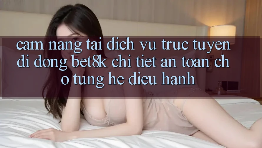 Cẩm nang Tải Dịch vụ trực tuyến di động Bet8k Chi Tiết, An Toàn Cho Từng Hệ Điều Hành Cẩm nang Tải Dịch vụ trực tuyến di động Bet8k Chi Tiết, An Toàn Cho Từng Hệ Điều Hành