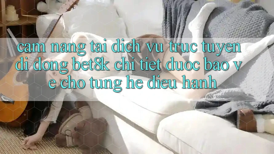 Cẩm nang Tải Dịch vụ trực tuyến di động Bet8k Chi Tiết, Được bảo vệ Cho Từng Hệ Điều Hành Cẩm nang Tải Dịch vụ trực tuyến di động Bet8k Chi Tiết, Được bảo vệ Cho Từng Hệ Điều Hành