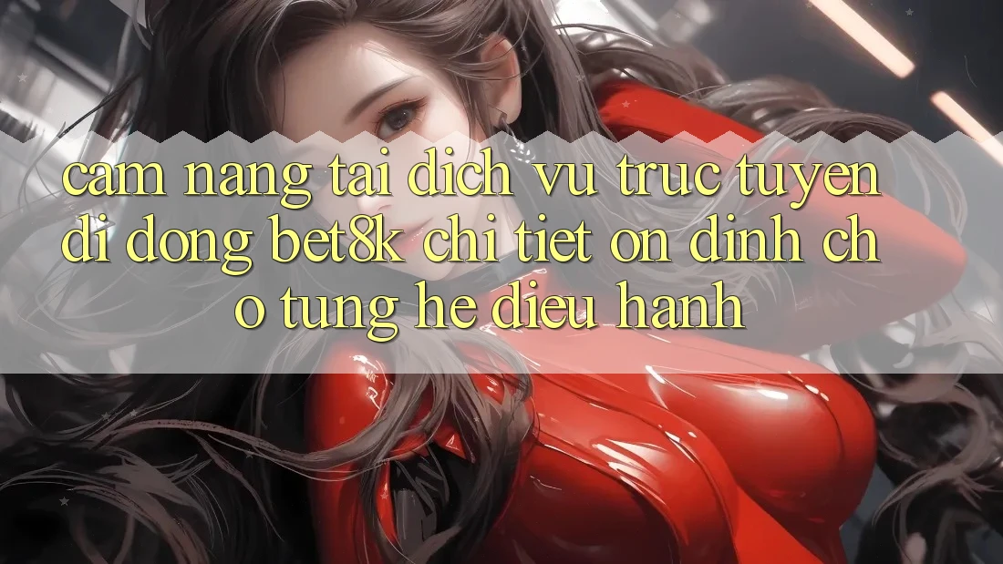 Cẩm nang Tải Dịch vụ trực tuyến di động Bet8k Chi Tiết, Ổn định Cho Từng Hệ Điều Hành Cẩm nang Tải Dịch vụ trực tuyến di động Bet8k Chi Tiết, Ổn định Cho Từng Hệ Điều Hành