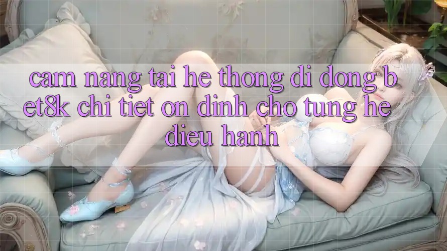 Cẩm nang Tải Hệ thống di động Bet8k Chi Tiết, Ổn định Cho Từng Hệ Điều Hành