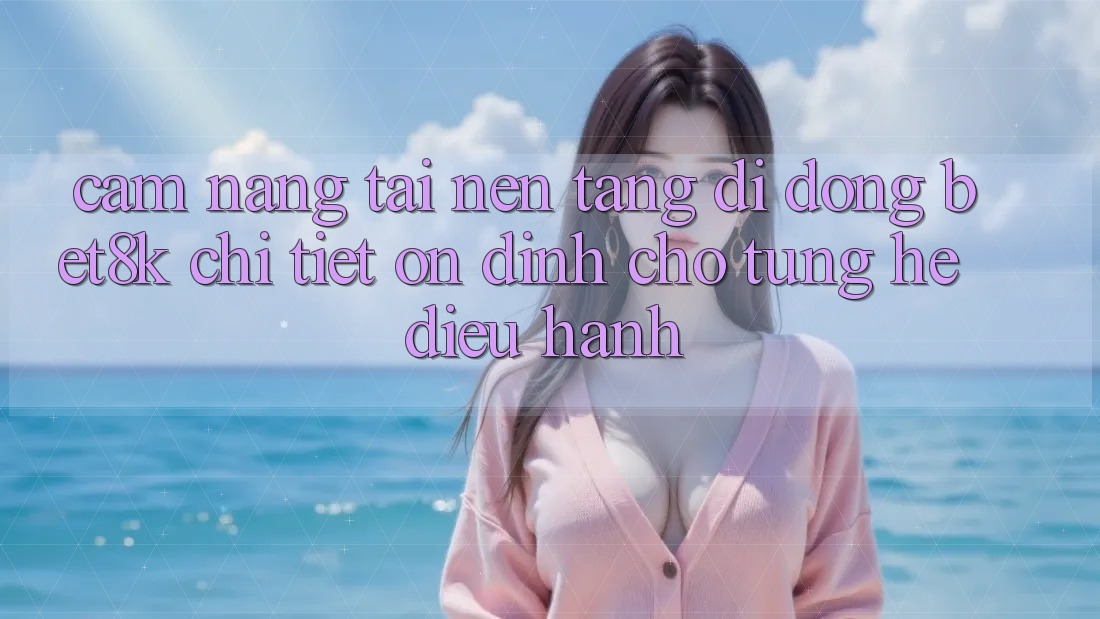 Cẩm nang Tải Nền tảng di động Bet8k Chi Tiết, Ổn định Cho Từng Hệ Điều Hành Cẩm nang Tải Nền tảng di động Bet8k Chi Tiết, Ổn định Cho Từng Hệ Điều Hành