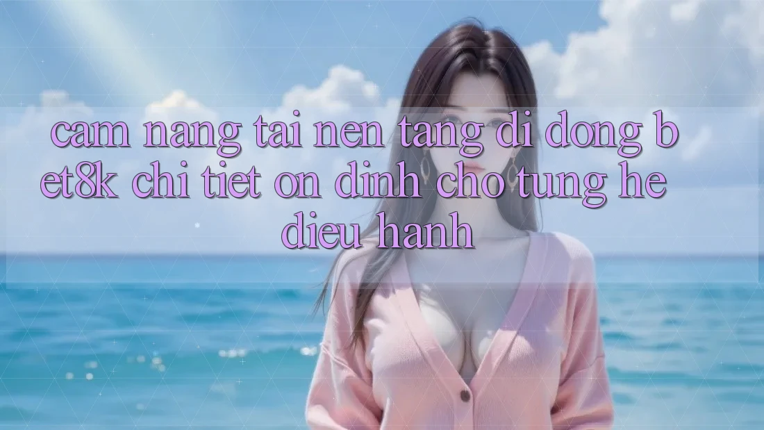 Cẩm nang Tải Nền tảng di động Bet8k Chi Tiết, Ổn định Cho Từng Hệ Điều Hành Cẩm nang Tải Nền tảng di động Bet8k Chi Tiết, Ổn định Cho Từng Hệ Điều Hành
