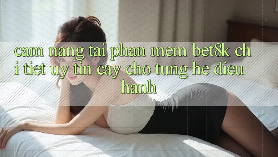 Cẩm nang Tải Phần mềm Bet8k Chi Tiết, Uy tín cậy Cho Từng Hệ Điều Hành Cẩm nang Tải Phần mềm Bet8k Chi Tiết, Uy tín cậy Cho Từng Hệ Điều Hành